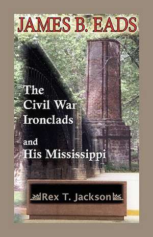 James B. Eads: The Civil War Ironclads and His Mississippi de Rex T. Jackson