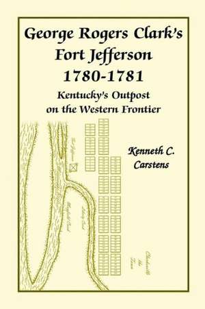 George Rogers Clark's Fort Jefferson 1780-1781, Kentucky's Outpost on the Western Frontier de Kenneth Charles Carstens