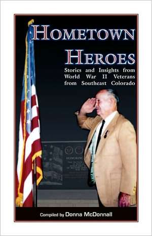 Hometown Heroes: Stories and Insights from World War II Veterans from Southeast Colorado de Donna McDonnall