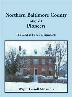 Northern Baltimore County, Maryland Pioneers: The Land and Their Descendants de Wayne McGinnis