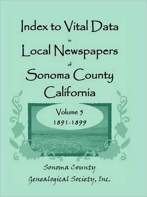 Index to Vital Data in Local Newspapers of Sonoma County, California, Volume V: 1891-1899 de Inc Sonoma County Genealogical Society