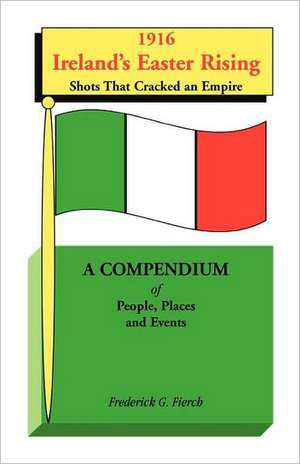 1916 Ireland's Easter Rising, Shots That Cracked an Empire: A Compendium of People, Places and Events de Frederick G. Fierch