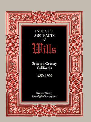 Index and Abstracts of Wills, Sonoma County, California: 1850-1900 de Coun Sonoma County Genealogical Society