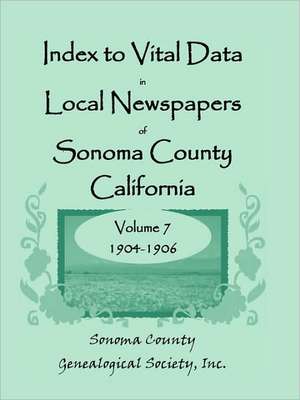 Index to Vital Data in Local Newspapers of Sonoma County, California, Volume VII: 1904-1906 de Inc Sonoma County Genealogical Society