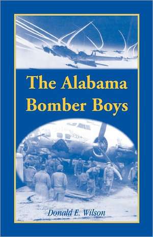 The Alabama Bomber Boys: Unlocking Memories of Alabamians Who Bombed the Third Reich de Donald E. Wilson