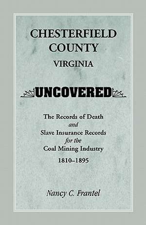 Chesterfield County, Virginia Uncovered: The Records of Death and Slave Insurance Records for the Coal Mining Industry, 1810-1895 de Nancy C. Frantel