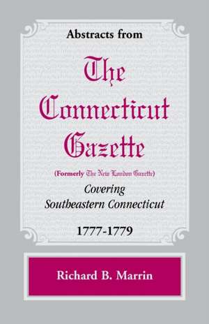 Abstracts from the Connecticut [formerly New London] Gazette covering Southeastern Connecticut, 1777-1779 de Richard B. Marrin