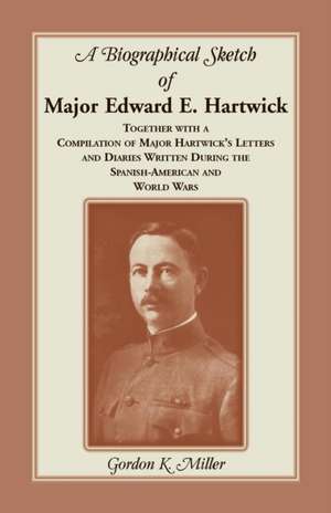 A Biographical Sketch of Major Edward E. Hartwick, Together with a Compilation of Major Hartwick's Letters and Diaries Written During the Spanish-Am de Gordon K. Miller