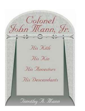 Colonel John Mann, Jr., His Kith, His Kin, His Ancestors, His Descendants, Revised Edition de Timothy A. Mann