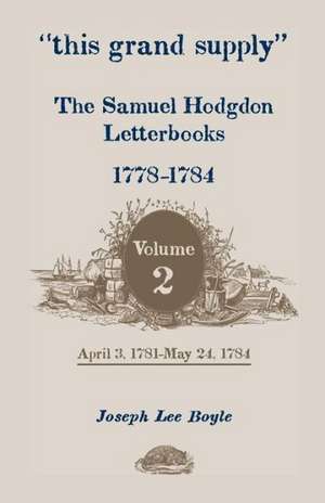 This Grand Supply the Samuel Hodgdon Letterbooks, 1778-1784. Volume 2, April 3, 1781-May 24, 1784 de Samuel Hodgdon