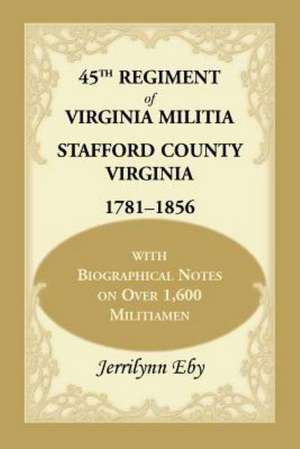 45th Regiment of Virginia Militia Stafford County, Virginia 1781-1856: With Biographical Notes on Over 1,600 Militiamen de Jerrilynn Eby