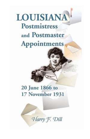 Louisiana Postmistress and Postmaster Appointments 20 June 1866-17 November 1931 de Harry F. Dill