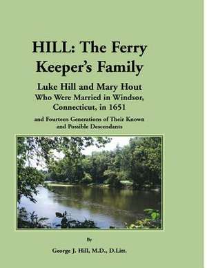 Hill: The Ferry Keeper's Family, Luke Hill and Mary Hout, Who Were Married in Windsor, Connecticut, in 1651 and Fourteen Gen de George J. Hill