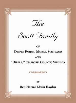 The Scott Family of Dipple Parish, Moray, Scotland and Dipple, Stafford County, Virginia: Taken from a Genealogy of the Glassell Family of Scotland an de Horace Edwin Hayden