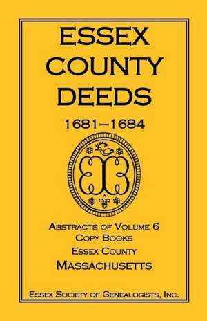 Essex County Deeds, 1681-1684, Abstracts of Volume 6, Copy Books, Essex County, Massachusetts de Inc Essex Society of Genealogists