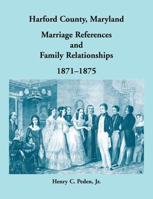 Harford County, Maryland Marriage References and Family Relationships, 1871-1875 de Henry C. Peden