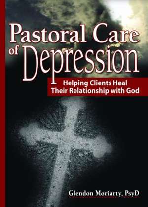 Pastoral Care of Depression: Helping Clients Heal Their Relationship with God de Glendon Moriarty