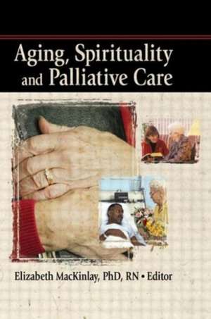 Aging, Spirituality and Palliative Care de Elizabeth Mackinley