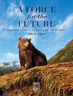 Force for the Future: Inside NRDC's Fight to Save the Planet and Its People de John H. Adams