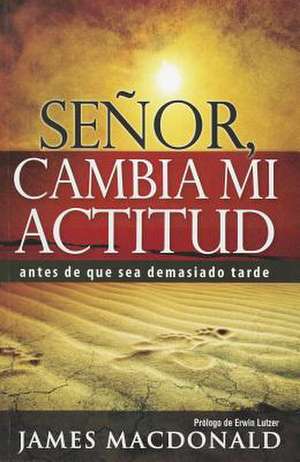 Senor, Cambia Mi Actitud: Antes de Que Sea Demasiado Tarde de James MacDonald