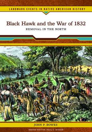 Black Hawk and the War of 1832: Removal in the North de John P. Bowes