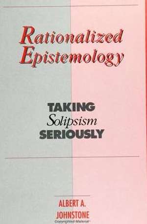 Rationalized Epistemology: Taking Solipsism Seriously de Albert A. Johnstone