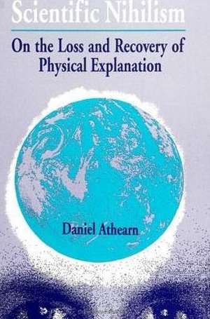 Scientific Nihilism: On the Loss and Recovery of Physical Explanation de Daniel Athearn