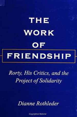 The Work of Friendship: Rorty, His Critics, and the Project of Solidarity de Dianne Rothleder