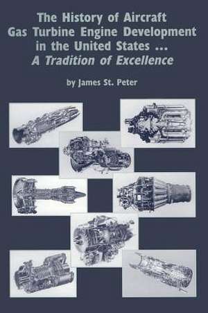 The History of Aircraft Gas Turbine Engine Development in the United States: A Tradition of Excellence de James St Peter