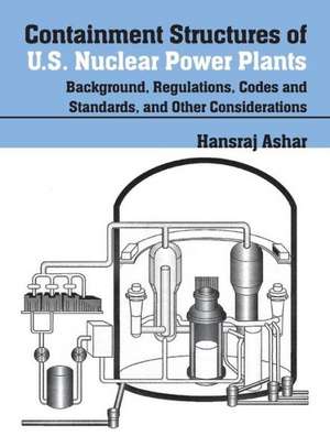 Containment Structures of U.S. Nuclear Power Plants: Background, Regulations, Codes and Standards, and Other Considerations de Contributing Ashar, Hansraj