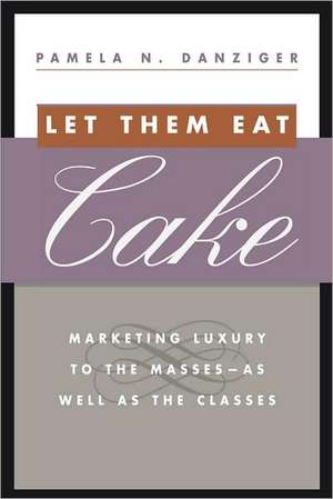 Let Them Eat Cake: Marketing Luxury to the Masses - As well as the Classes de Pamela Danziger