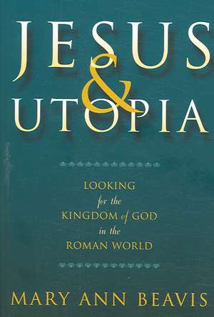 Jesus & Utopia: Looking for the Kingdom of God in the Roman World de Mary Ann Beavis