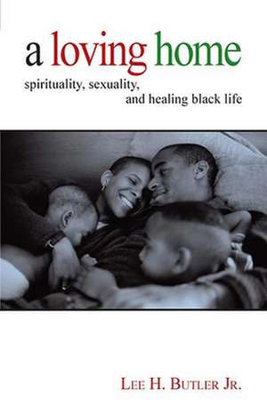 A Loving Home: Spirituality, Sexuality, and Healing Black Life de Lee H. Butler