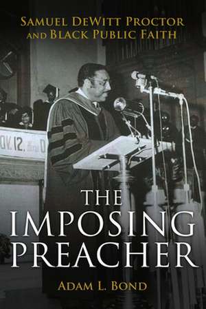 The Imposing Preacher: Samuel DeWitt Proctor and Black Public Faith de Adam L. Bond