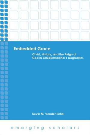 Embedded Grace: Christ, History, and the Reign of God in Schleiermacher's Dogmatics de Kevin M. Vander Schel