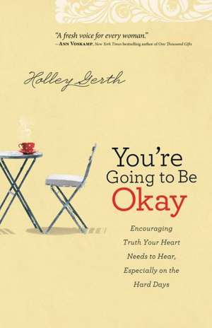 You`re Going to Be Okay – Encouraging Truth Your Heart Needs to Hear, Especially on the Hard Days de Holley Gerth