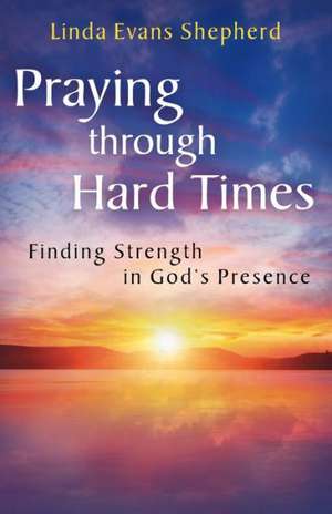 Praying Through Hard Times: Finding Strength in God's Presence de Linda Evans Shepherd