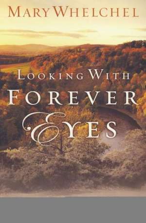 Looking with Forever Eyes: How to Live Now in the Light of Eternity de Mary Whelchel