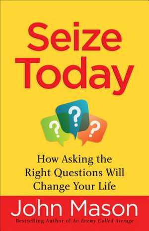 Seize Today – How Asking the Right Questions Will Change Your Life de John Mason