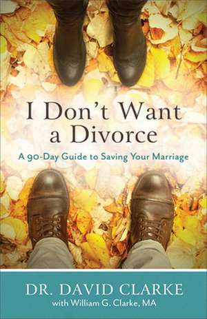 I Don`t Want a Divorce – A 90 Day Guide to Saving Your Marriage de Dr. David Clarke