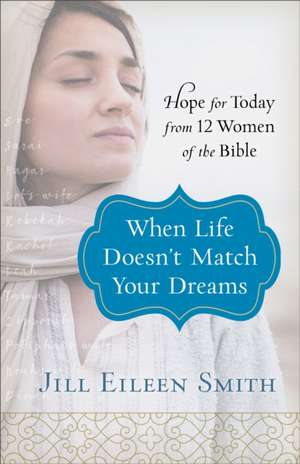 When Life Doesn`t Match Your Dreams – Hope for Today from 12 Women of the Bible de Jill Eileen Smith