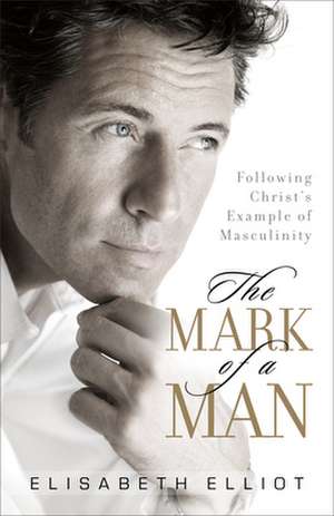 The Mark of a Man – Following Christ`s Example of Masculinity de Elisabeth Elliot