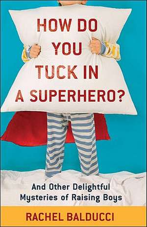 How Do You Tuck In a Superhero? – And Other Delightful Mysteries of Raising Boys de Rachel Balducci