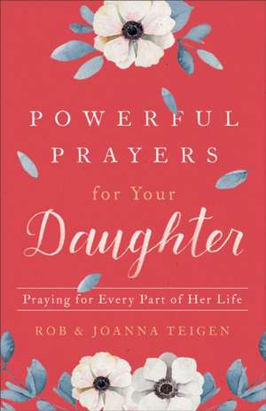 Powerful Prayers for Your Daughter – Praying for Every Part of Her Life de Rob Teigen