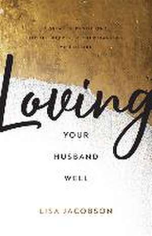 Loving Your Husband Well – A 52–Week Devotional for the Deeper, Richer Marriage You Desire de Lisa Jacobson