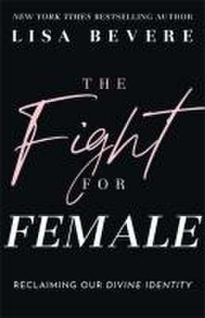 The Fight for Female – Reclaiming Our Divine Identity de Lisa Bevere