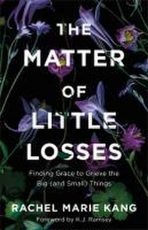 The Matter of Little Losses – Finding Grace to Grieve the Big (and Small) Things de Rachel Marie Kang