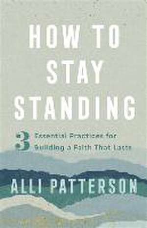 How to Stay Standing – 3 Essential Practices for Building a Faith That Lasts de Alli Patterson