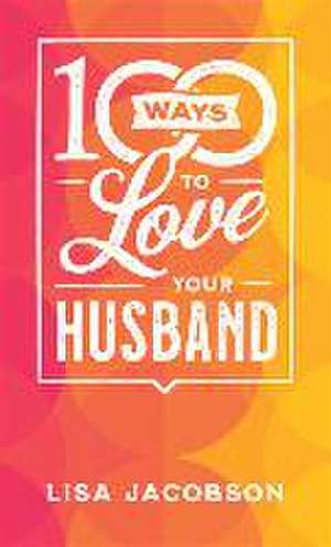 100 Ways to Love Your Husband – The Simple, Powerful Path to a Loving Marriage de Lisa Jacobson