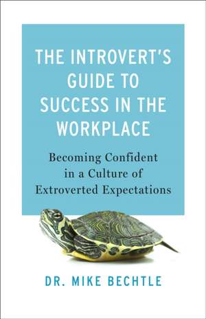 The Introvert`s Guide to Success in the Workplac – Becoming Confident in a Culture of Extroverted Expectations de Dr. Mike Bechtle